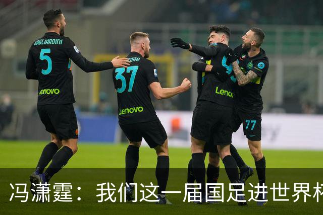 冯潇霆：我们这一届国足进世界杯机会挺大的 尽力了但确实有差距