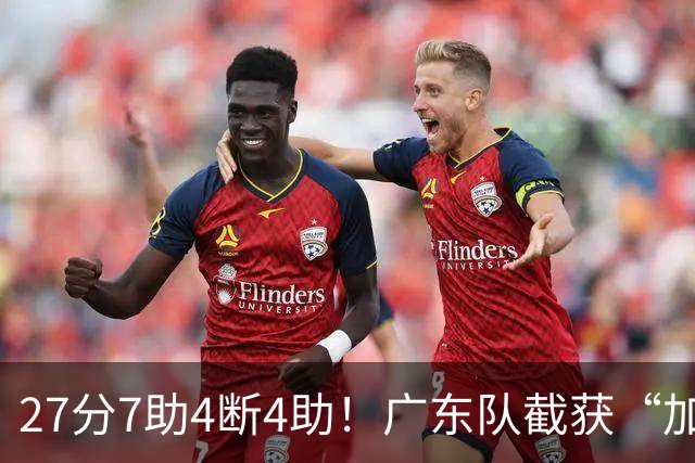 27分7助4断4助！广东队截获“加强版徐杰”，杜锋为他拒签小外援